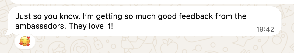 A WhatsApp message: “Just so you know, I’m getting so much good feedback from the ambassadors. They love it!”